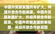 全球化浪潮下，我国国际化朋友圈不断扩展，开放合作，共赢未来